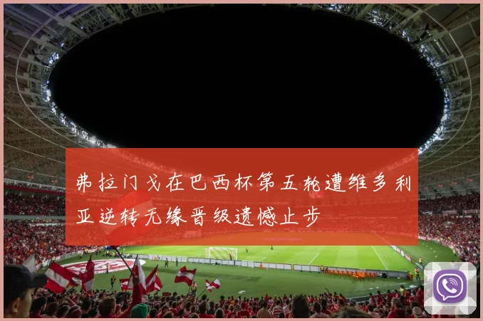 弗拉门戈在巴西杯第五轮遭维多利亚逆转无缘晋级遗憾止步