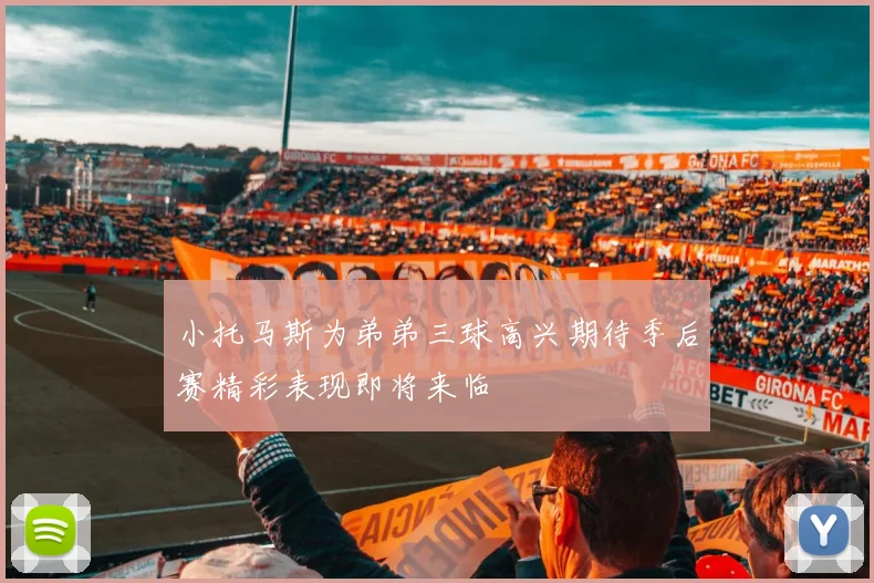 小托马斯为弟弟三球高兴期待季后赛精彩表现即将来临