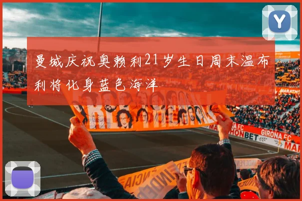 曼城庆祝奥赖利21岁生日周末温布利将化身蓝色海洋