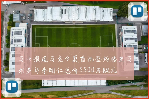 马卡报道马竞今夏首批签约格里马尔多与李刚仁总价5500万欧元