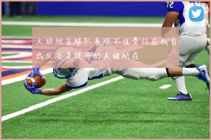 文班坦言球队表现不佳责任在我自我反省是提升的关键所在