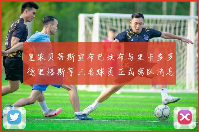 皇家贝蒂斯宣布巴坎布与里卡多罗德里格斯等三名球员正式离队消息