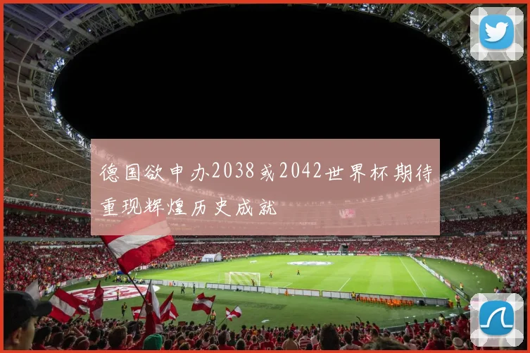 德国欲申办2038或2042世界杯期待重现辉煌历史成就