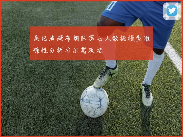 美记质疑布朗队第七人数据模型准确性分析方法需改进