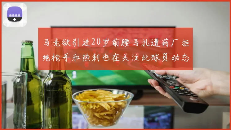 马竞欲引进20岁前腰马扎遭药厂拒绝枪手和热刺也在关注此球员动态