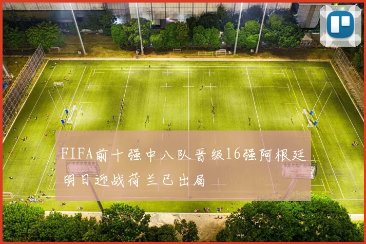 FIFA前十强中八队晋级16强阿根廷明日迎战荷兰已出局
