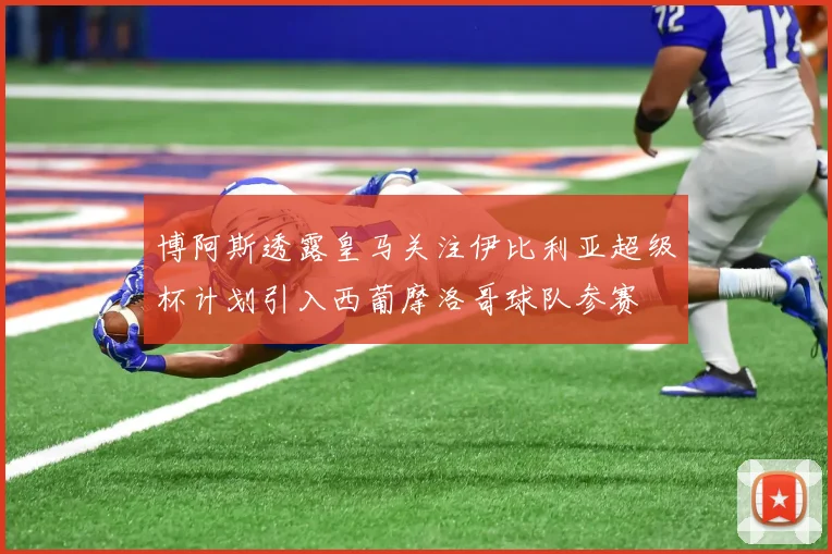 博阿斯透露皇马关注伊比利亚超级杯计划引入西葡摩洛哥球队参赛