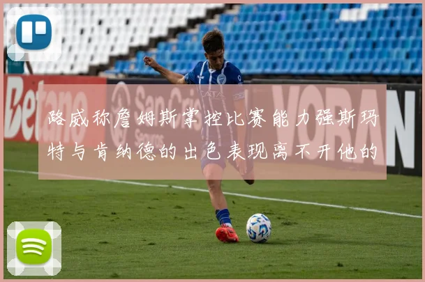 路威称詹姆斯掌控比赛能力强斯玛特与肯纳德的出色表现离不开他的指导
