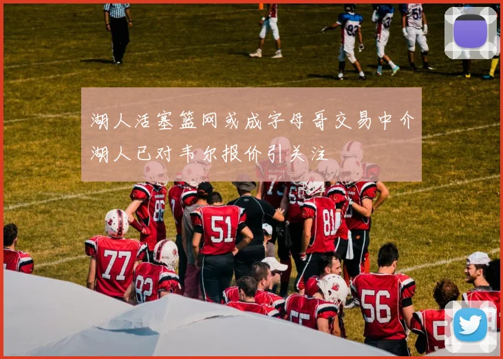 湖人活塞篮网或成字母哥交易中介湖人已对韦尔报价引关注