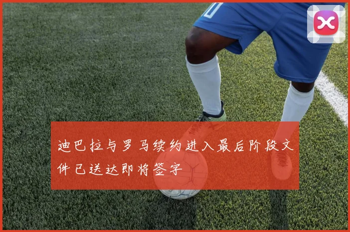 迪巴拉与罗马续约进入最后阶段文件已送达即将签字