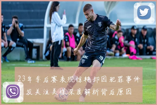 23年季后赛表现惊艳却因犯罪事件引发关注美媒深度解析背后原因