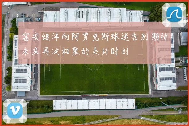 富安健洋向阿贾克斯球迷告别期待未来再次相聚的美好时刻