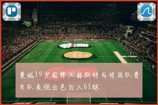 曼城19岁前锋沃赫斯特或将离队青年队表现出色打入61球