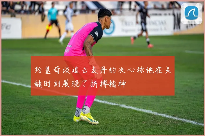 约基奇谈追击麦丹的决心称他在关键时刻展现了拼搏精神