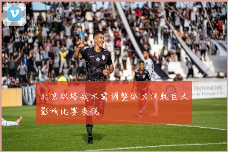 北京双塔战术需调整体力消耗巨大影响比赛表现