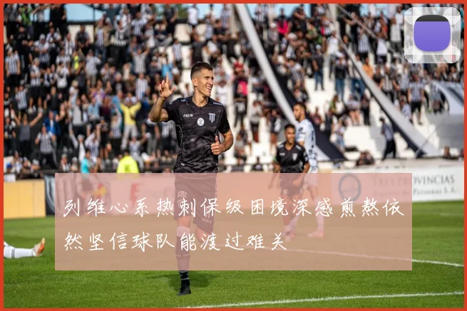 列维心系热刺保级困境深感煎熬依然坚信球队能渡过难关