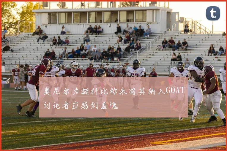 奥尼尔力挺科比称未将其纳入GOAT讨论者应感到羞愧