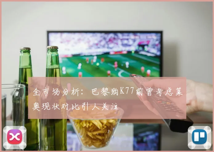 全市场分析：巴黎购K77前曾考虑莱奥现状对比引人关注