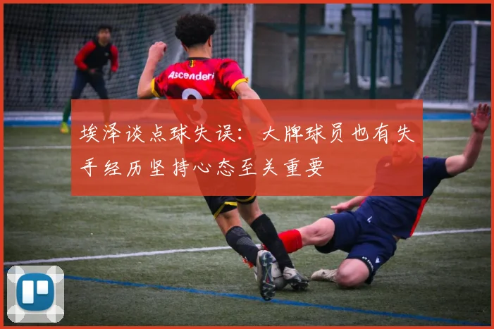 埃泽谈点球失误：大牌球员也有失手经历坚持心态至关重要