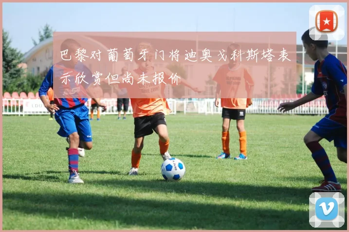 巴黎对葡萄牙门将迪奥戈科斯塔表示欣赏但尚未报价