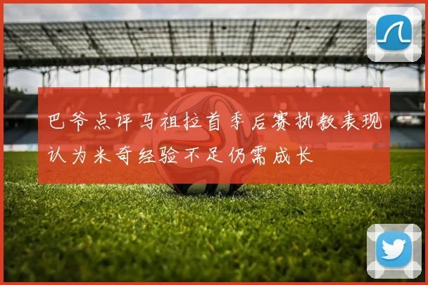 巴爷点评马祖拉首季后赛执教表现认为米奇经验不足仍需成长