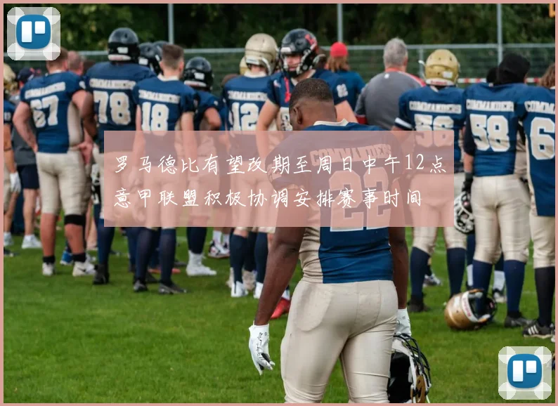 罗马德比有望改期至周日中午12点意甲联盟积极协调安排赛事时间