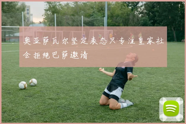 奥亚萨瓦尔坚定表态只专注皇家社会拒绝巴萨邀请