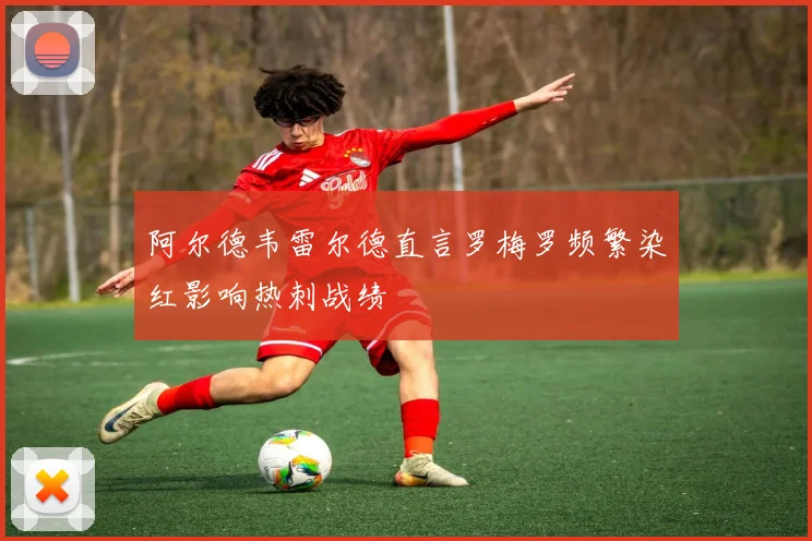 阿尔德韦雷尔德直言罗梅罗频繁染红影响热刺战绩