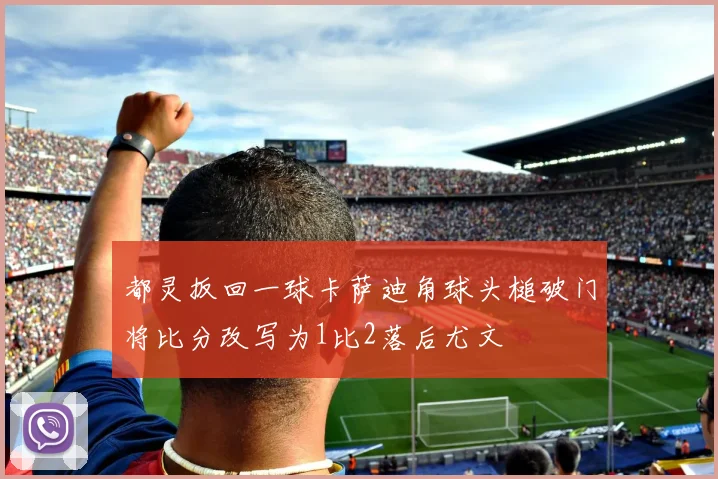 都灵扳回一球卡萨迪角球头槌破门将比分改写为1比2落后尤文