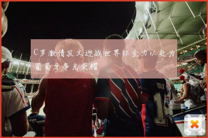 C罗激情发文迎战世界杯全力以赴为葡萄牙争光荣耀