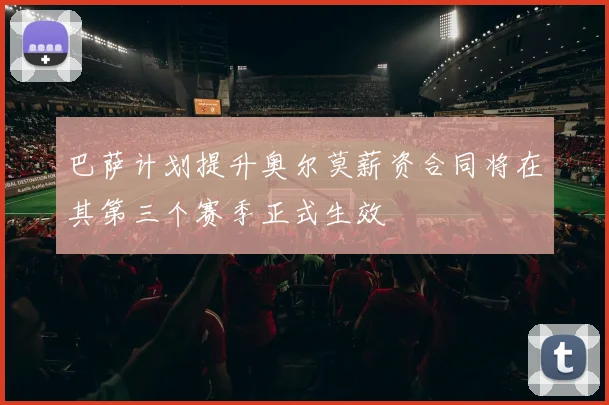 巴萨计划提升奥尔莫薪资合同将在其第三个赛季正式生效