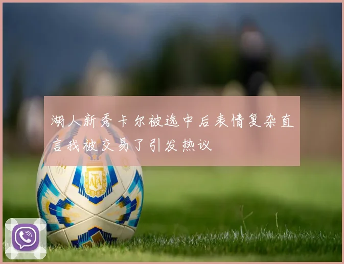 湖人新秀卡尔被选中后表情复杂直言我被交易了引发热议