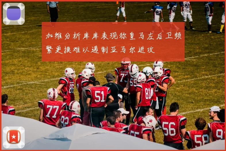 加维分析库库表现称皇马左后卫频繁更换难以遏制亚马尔进攻