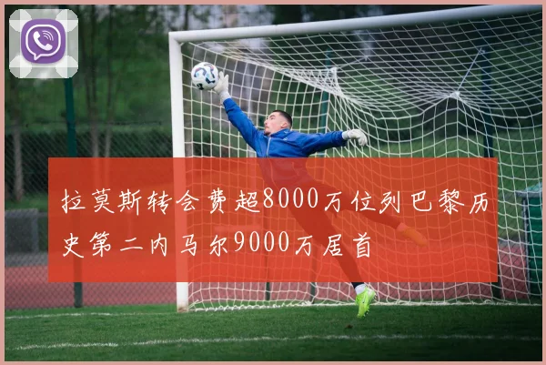拉莫斯转会费超8000万位列巴黎历史第二内马尔9000万居首